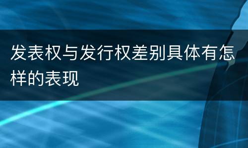 发表权与发行权差别具体有怎样的表现