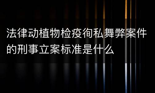 法律动植物检疫徇私舞弊案件的刑事立案标准是什么