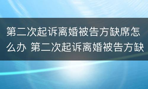 第二次起诉离婚被告方缺席怎么办 第二次起诉离婚被告方缺席怎么办呢