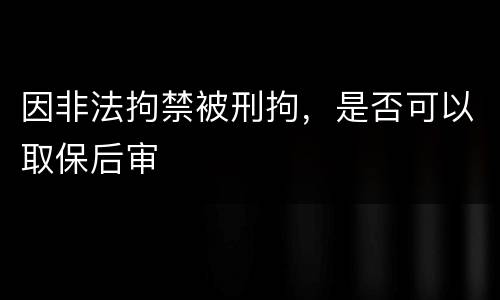 因非法拘禁被刑拘，是否可以取保后审