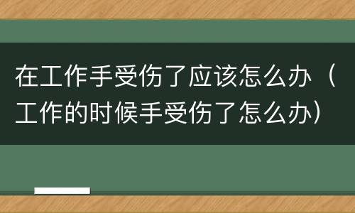 在工作手受伤了应该怎么办（工作的时候手受伤了怎么办）