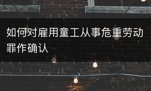 如何对雇用童工从事危重劳动罪作确认