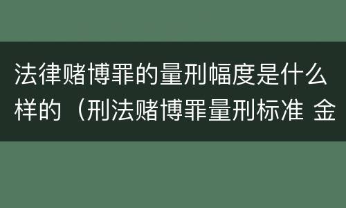 法律赌博罪的量刑幅度是什么样的（刑法赌博罪量刑标准 金额）