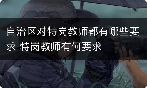 自治区对特岗教师都有哪些要求 特岗教师有何要求