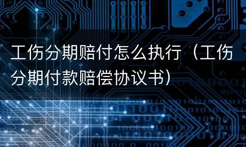 工伤分期赔付怎么执行（工伤分期付款赔偿协议书）