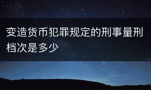 变造货币犯罪规定的刑事量刑档次是多少