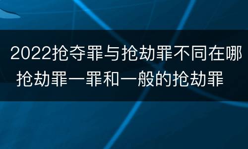 2022抢夺罪与抢劫罪不同在哪 抢劫罪一罪和一般的抢劫罪