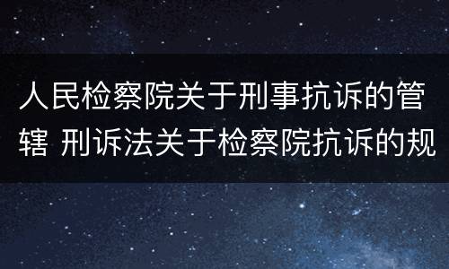 人民检察院关于刑事抗诉的管辖 刑诉法关于检察院抗诉的规定