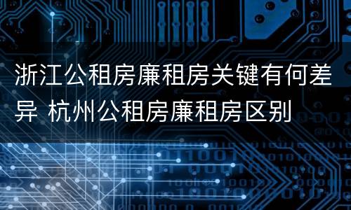 浙江公租房廉租房关键有何差异 杭州公租房廉租房区别