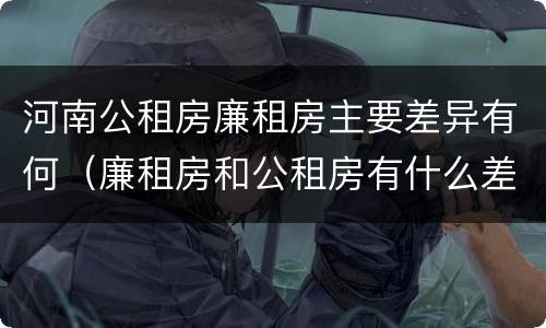 河南公租房廉租房主要差异有何（廉租房和公租房有什么差别）