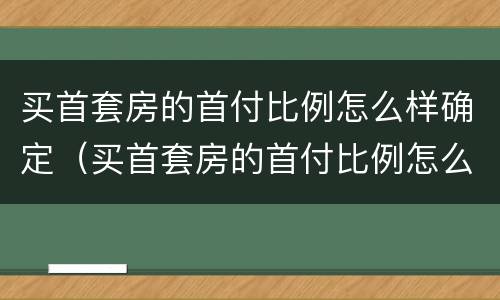 买首套房的首付比例怎么样确定（买首套房的首付比例怎么样确定呢）