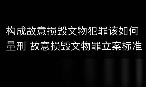 构成故意损毁文物犯罪该如何量刑 故意损毁文物罪立案标准