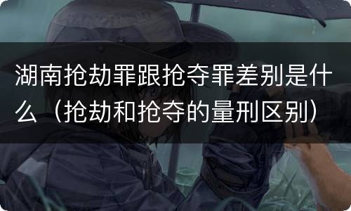 湖南抢劫罪跟抢夺罪差别是什么（抢劫和抢夺的量刑区别）
