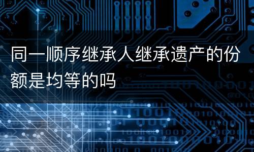 同一顺序继承人继承遗产的份额是均等的吗