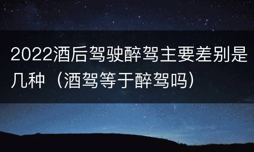 2022酒后驾驶醉驾主要差别是几种（酒驾等于醉驾吗）