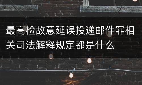 最高检故意延误投递邮件罪相关司法解释规定都是什么