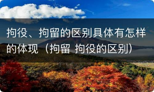 拘役、拘留的区别具体有怎样的体现（拘留 拘役的区别）