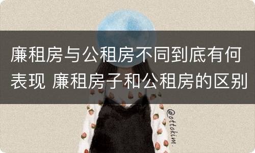 廉租房与公租房不同到底有何表现 廉租房子和公租房的区别