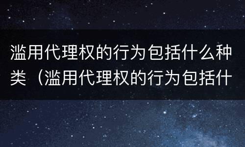 滥用代理权的行为包括什么种类（滥用代理权的行为包括什么种类的行为）