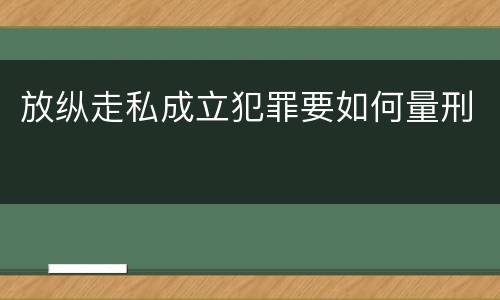 放纵走私成立犯罪要如何量刑