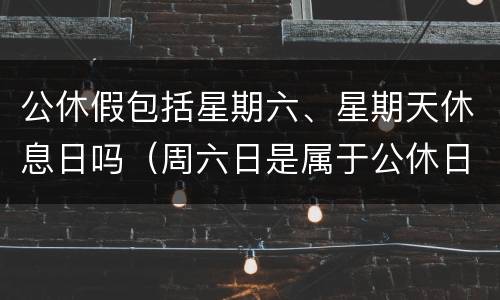 公休假包括星期六、星期天休息日吗（周六日是属于公休日还是节假日）
