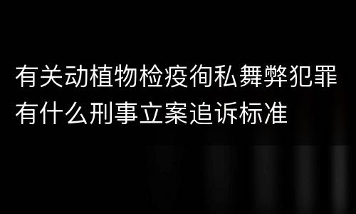 有关动植物检疫徇私舞弊犯罪有什么刑事立案追诉标准