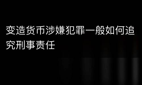 变造货币涉嫌犯罪一般如何追究刑事责任