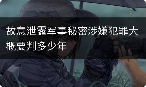 故意泄露军事秘密涉嫌犯罪大概要判多少年