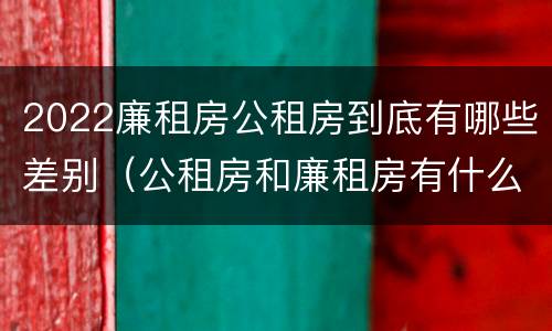 2022廉租房公租房到底有哪些差别（公租房和廉租房有什么区别?2019年的）