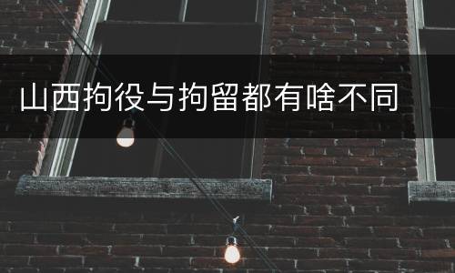 山西拘役与拘留都有啥不同