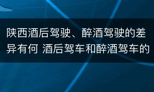 陕西酒后驾驶、醉酒驾驶的差异有何 酒后驾车和醉酒驾车的区别是什么