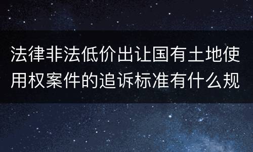 法律非法低价出让国有土地使用权案件的追诉标准有什么规定