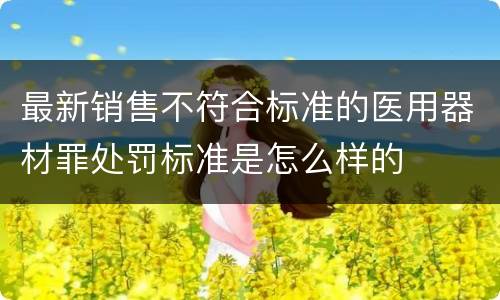 最新销售不符合标准的医用器材罪处罚标准是怎么样的