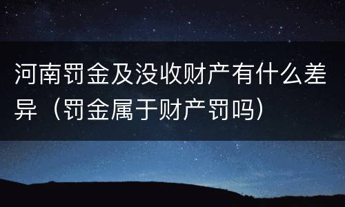 河南罚金及没收财产有什么差异（罚金属于财产罚吗）