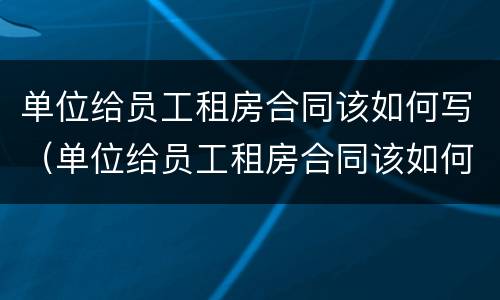 单位给员工租房合同该如何写（单位给员工租房合同该如何写范本）