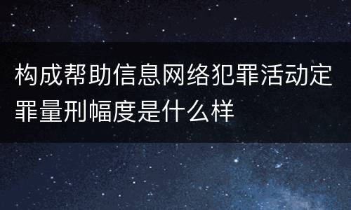 构成帮助信息网络犯罪活动定罪量刑幅度是什么样