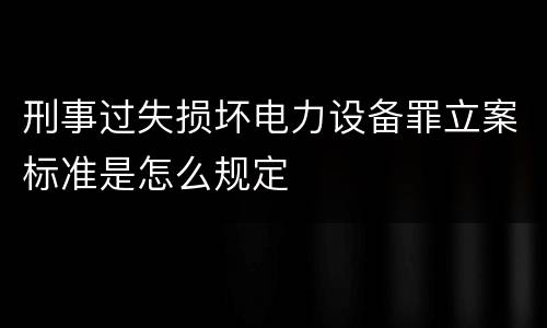 刑事过失损坏电力设备罪立案标准是怎么规定