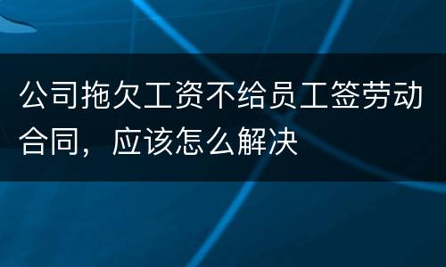 公司拖欠工资不给员工签劳动合同，应该怎么解决
