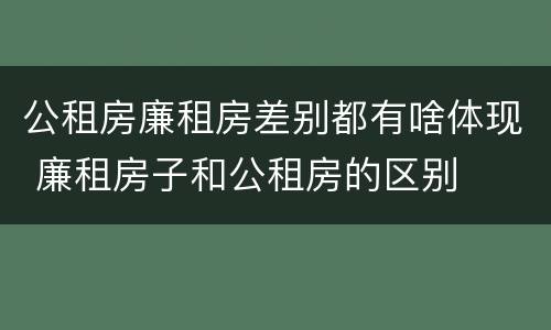 公租房廉租房差别都有啥体现 廉租房子和公租房的区别