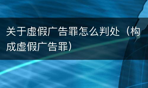 关于虚假广告罪怎么判处（构成虚假广告罪）