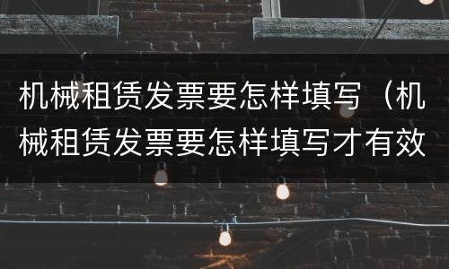 机械租赁发票要怎样填写（机械租赁发票要怎样填写才有效）