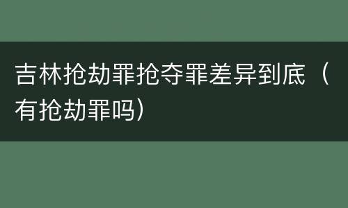 吉林抢劫罪抢夺罪差异到底（有抢劫罪吗）