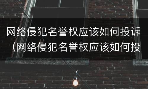 网络侵犯名誉权应该如何投诉（网络侵犯名誉权应该如何投诉他）