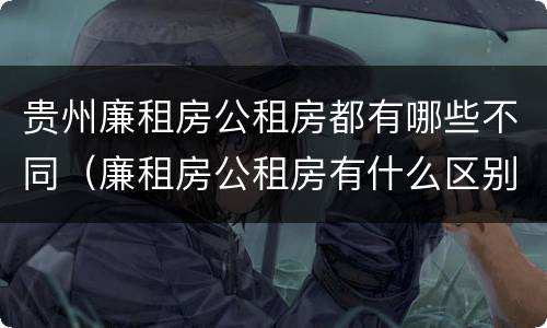 贵州廉租房公租房都有哪些不同（廉租房公租房有什么区别）