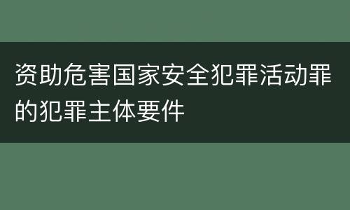 资助危害国家安全犯罪活动罪的犯罪主体要件