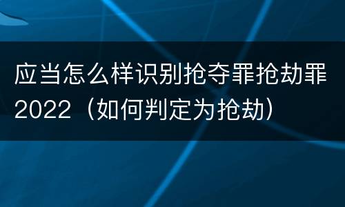应当怎么样识别抢夺罪抢劫罪2022（如何判定为抢劫）
