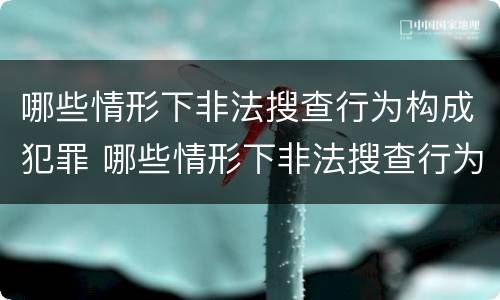 哪些情形下非法搜查行为构成犯罪 哪些情形下非法搜查行为构成犯罪罪名