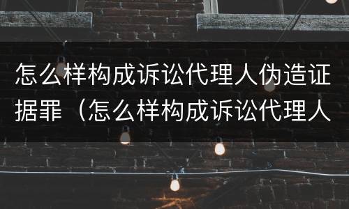 怎么样构成诉讼代理人伪造证据罪（怎么样构成诉讼代理人伪造证据罪名）
