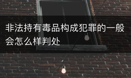 非法持有毒品构成犯罪的一般会怎么样判处