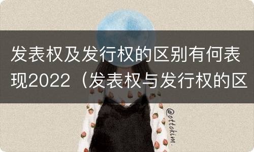 发表权及发行权的区别有何表现2022（发表权与发行权的区别）